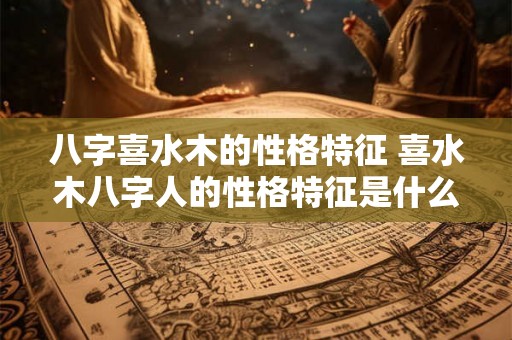 八字喜水木的性格特征 喜水木八字人的性格特征是什么