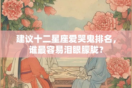 建议十二星座爱哭鬼排名，谁最容易泪眼朦胧？