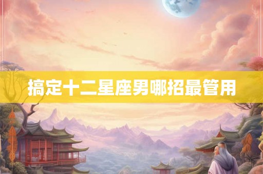 搞定十二星座男哪招最管用
