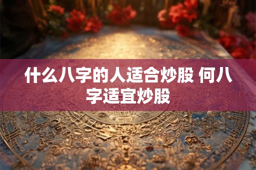 什么八字的人适合炒股 何八字适宜炒股