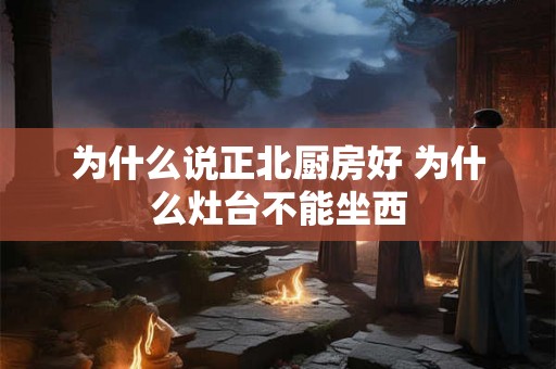 为什么说正北厨房好 为什么灶台不能坐西