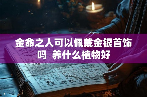 金命之人可以佩戴金银首饰吗 养什么植物好 金命之人可以佩戴金银首饰吗 养什么植物好
