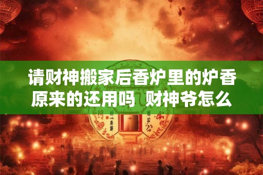 请财神搬家后香炉里的炉香原来的还用吗  财神爷怎么搬家最吉利
