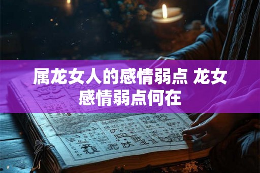 属龙女人的感情弱点 龙女感情弱点何在 属龙女人的感情弱点 龙女感情弱点何在