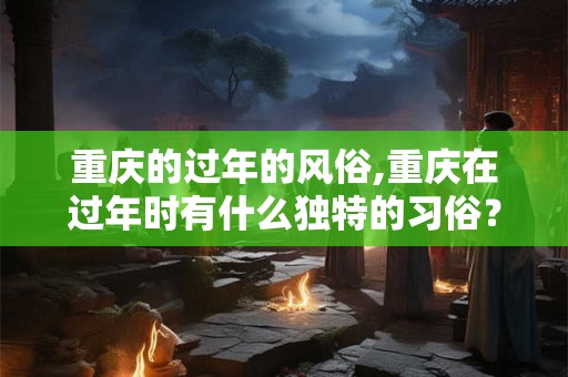 重庆的过年的风俗,重庆在过年时有什么独特的习俗？