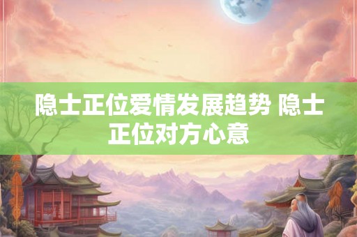 隐士正位爱情发展趋势 隐士正位对方心意