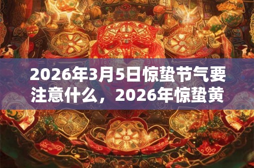2026年3月5日惊蛰节气要注意什么，2026年惊蛰黄历宜忌查询