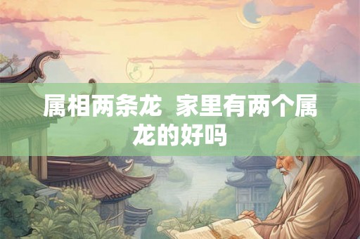 属相两条龙  家里有两个属龙的好吗