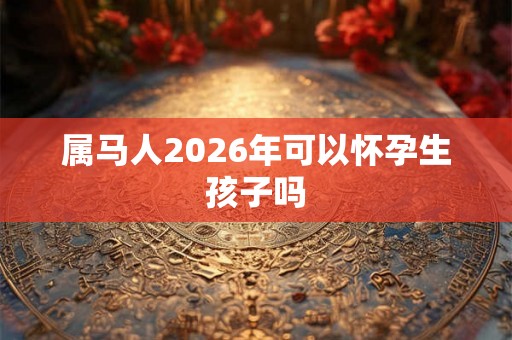 属马人2026年可以怀孕生孩子吗