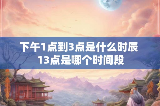下午1点到3点是什么时辰 13点是哪个时间段