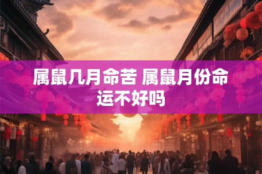 属鼠几月命苦 属鼠月份命运不好吗
