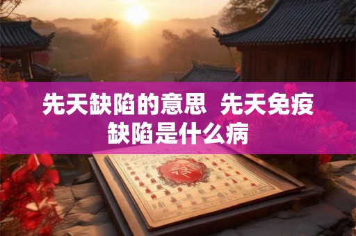 先天缺陷的意思 先天免疫缺陷是什么病 先天缺陷的意思 先天免疫缺陷是什么病