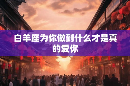 白羊座为你做到什么才是真的爱你 白羊座为你做到什么才是真的爱你