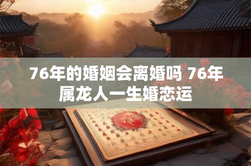 76年的婚姻会离婚吗 76年属龙人一生婚恋运