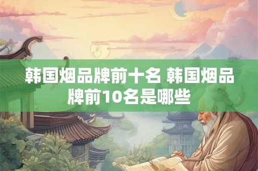 韩国烟品牌前十名 韩国烟品牌前10名是哪些