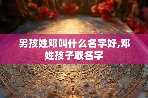 男孩姓邓叫什么名字好,邓姓孩子取名字