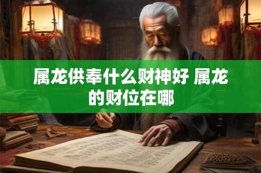 属龙供奉什么财神好 属龙的财位在哪 属龙供奉什么财神好 属龙的财位在哪