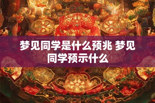 梦见同学是什么预兆 梦见同学预示什么 梦见同学是什么预兆 梦见同学预示什么