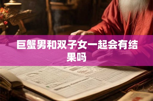 巨蟹男和双子女一起会有结果吗 巨蟹男和双子女一起会有结果吗