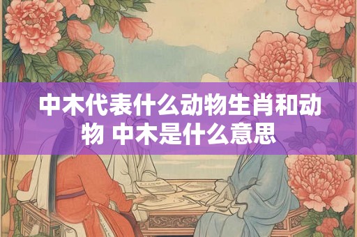 中木代表什么动物生肖和动物 中木是什么意思