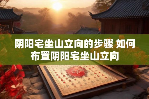 阴阳宅坐山立向的步骤 如何布置阴阳宅坐山立向