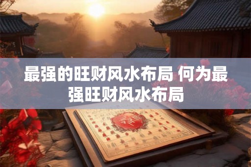 最强的旺财风水布局 何为最强旺财风水布局 最强的旺财风水布局 何为最强旺财风水布局