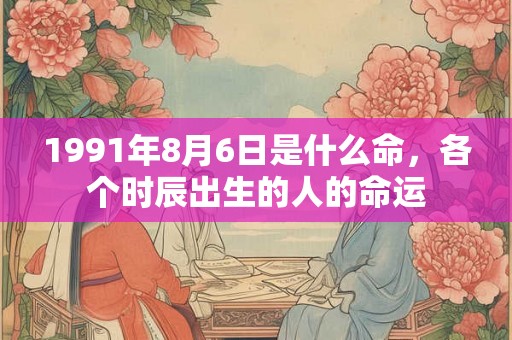 1991年8月6日是什么命，各个时辰出生的人的命运