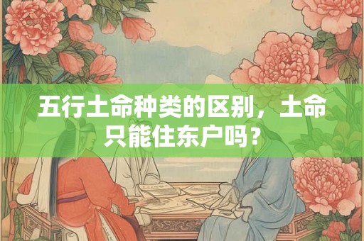 五行土命种类的区别，土命只能住东户吗？