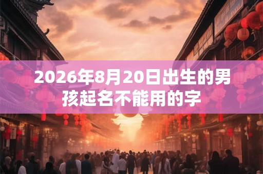 2026年8月20日出生的男孩起名不能用的字