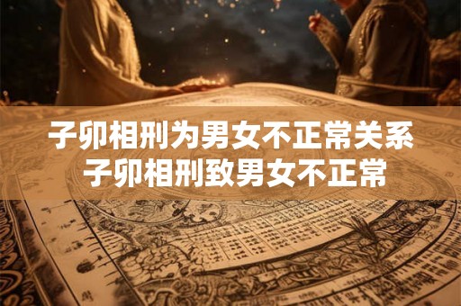 子卯相刑为男女不正常关系 子卯相刑致男女不正常