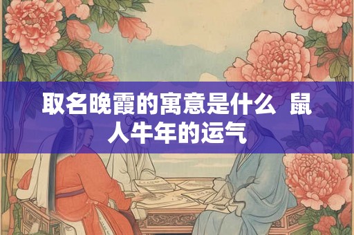 取名晚霞的寓意是什么  鼠人牛年的运气
