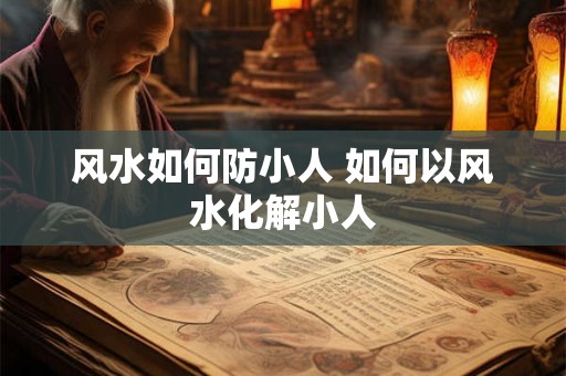 风水如何防小人 如何以风水化解小人