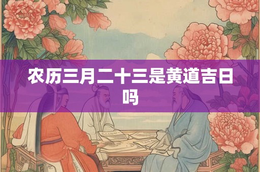 农历三月二十三是黄道吉日吗