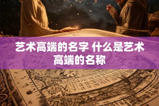 艺术高端的名字 什么是艺术高端的名称