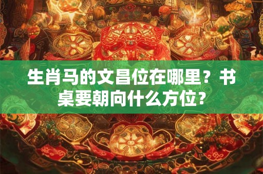生肖马的文昌位在哪里？书桌要朝向什么方位？