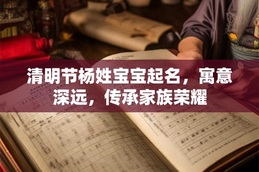 清明节杨姓宝宝起名，寓意深远，传承家族荣耀