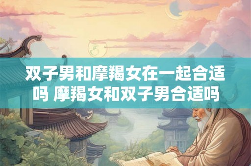 双子男和摩羯女在一起合适吗 摩羯女和双子男合适吗