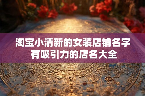 淘宝小清新的女装店铺名字 有吸引力的店名大全