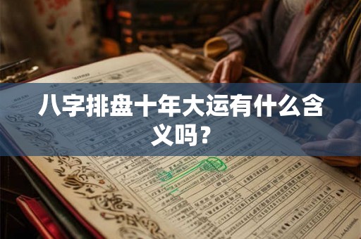 八字排盘十年大运有什么含义吗？