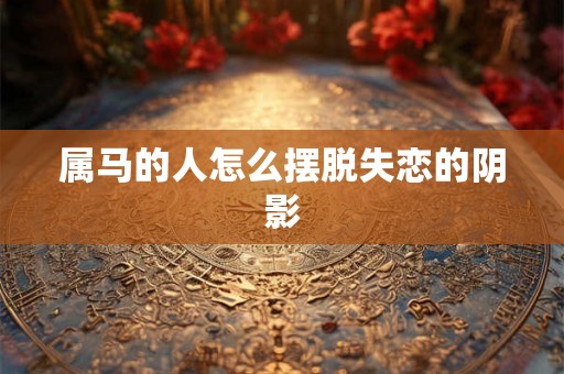 属马的人怎么摆脱失恋的阴影