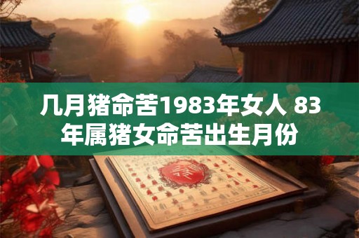 几月猪命苦1983年女人 83年属猪女命苦出生月份