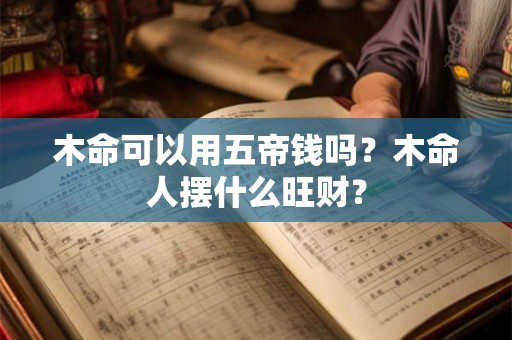 木命可以用五帝钱吗？木命人摆什么旺财？