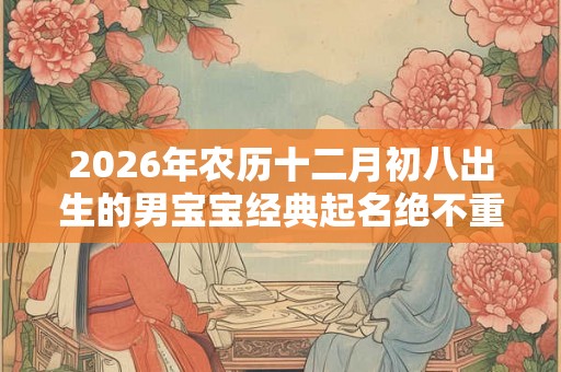 2026年农历十二月初八出生的男宝宝经典起名绝不重名