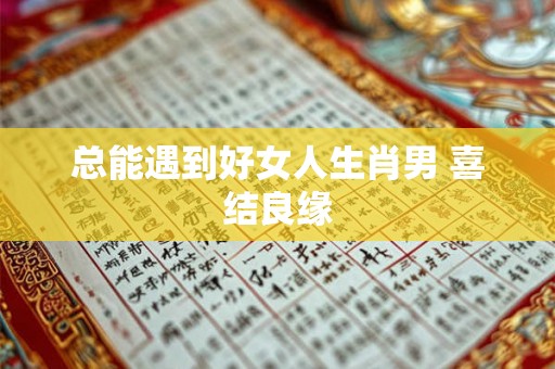 总能遇到好女人生肖男 喜结良缘