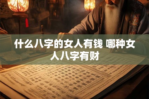 什么八字的女人有钱 哪种女人八字有财