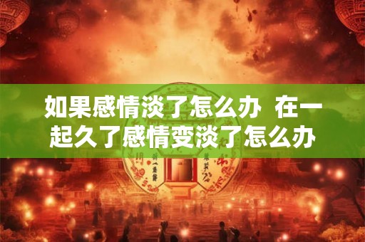 如果感情淡了怎么办  在一起久了感情变淡了怎么办