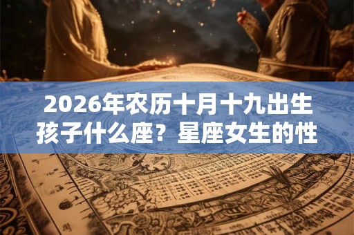 2026年农历十月十九出生孩子什么座？星座女生的性格特点？