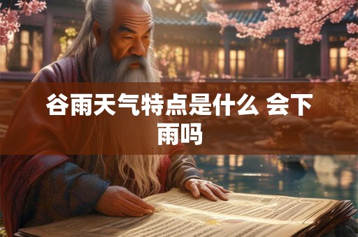 谷雨天气特点是什么 会下雨吗
