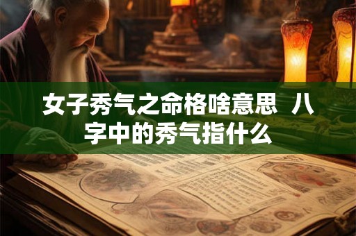 女子秀气之命格啥意思 八字中的秀气指什么 女子秀气之命格啥意思 八字中的秀气指什么
