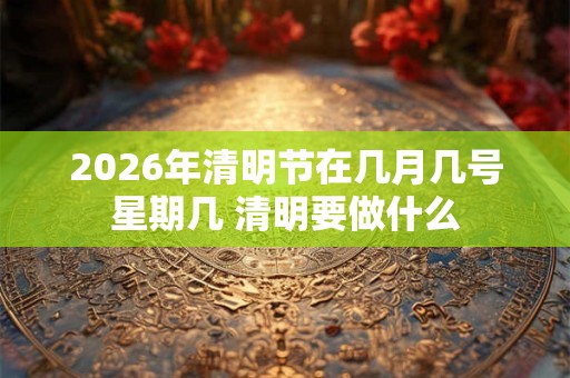 2026年清明节在几月几号星期几 清明要做什么
